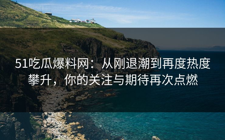 51吃瓜爆料网：从刚退潮到再度热度攀升，你的关注与期待再次点燃